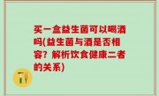 买一盒益生菌可以喝酒吗(益生菌与酒是否相容？解析饮食健康二者的关系)