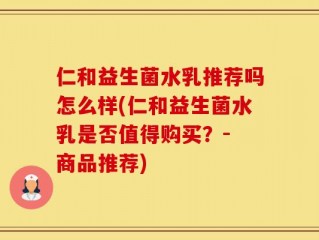 仁和益生菌水乳推荐吗怎么样(仁和益生菌水乳是否值得购买？- 商品推荐)