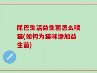 尾巴生活益生菌怎么喂猫(如何为猫咪添加益生菌)