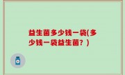 益生菌多少钱一袋(多少钱一袋益生菌？)