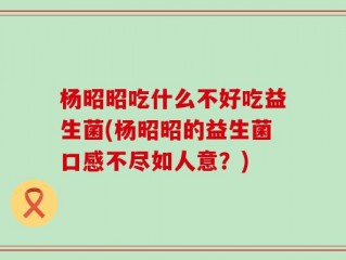杨昭昭吃什么不好吃益生菌(杨昭昭的益生菌口感不尽如人意？)