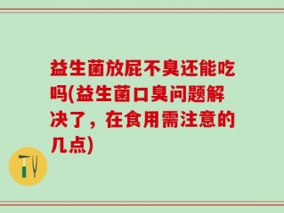益生菌放屁不臭还能吃吗(益生菌口臭问题解决了，在食用需注意的几点)