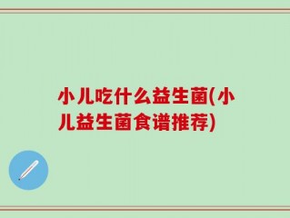 小儿吃什么益生菌(小儿益生菌食谱推荐)