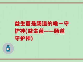 益生菌是肠道的唯一守护神(益生菌——肠道守护神)