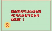 原来胃炎可以吃益生菌吗(胃炎患者可否食用益生菌？)