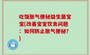 吃饭胀气便秘益生菌宝宝(改善宝宝饮食问题：如何防止胀气便秘？)