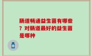 肠道畅通益生菌有哪些？对肠道最好的益生菌是哪种