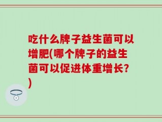 吃什么牌子益生菌可以增肥(哪个牌子的益生菌可以促进体重增长？)