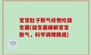 宝宝肚子胀气给他吃益生菌(益生菌缓解宝宝胀气，科学调理肠道)