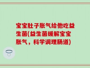 宝宝肚子胀气给他吃益生菌(益生菌缓解宝宝胀气，科学调理肠道)
