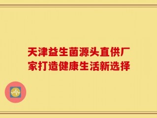 天津益生菌源头直供厂家打造健康生活新选择