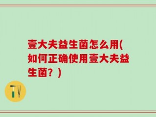 壹大夫益生菌怎么用(如何正确使用壹大夫益生菌？)