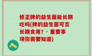 修正牌的益生菌能长期吃吗(牌的益生菌可否长期食用？- 重要事项你需要知道)