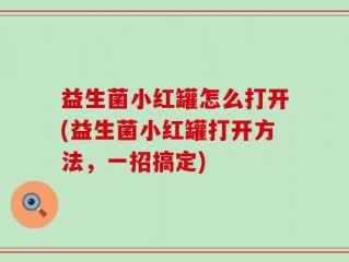 益生菌小红罐怎么打开(益生菌小红罐打开方法，一招搞定)