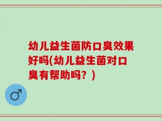 幼儿益生菌防口臭效果好吗(幼儿益生菌对口臭有帮助吗？)
