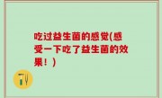 吃过益生菌的感觉(感受一下吃了益生菌的效果！)