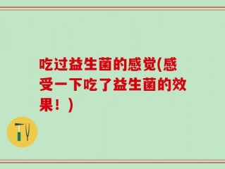 吃过益生菌的感觉(感受一下吃了益生菌的效果！)
