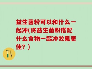 益生菌粉可以和什么一起冲(将益生菌粉搭配什么食物一起冲效果更佳？)