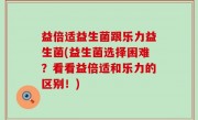 益倍适益生菌跟乐力益生菌(益生菌选择困难？看看益倍适和乐力的区别！)