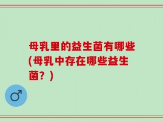 母乳里的益生菌有哪些(母乳中存在哪些益生菌？)