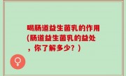 喝肠道益生菌乳的作用(肠道益生菌乳的益处，你了解多少？)