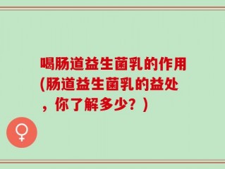 喝肠道益生菌乳的作用(肠道益生菌乳的益处，你了解多少？)