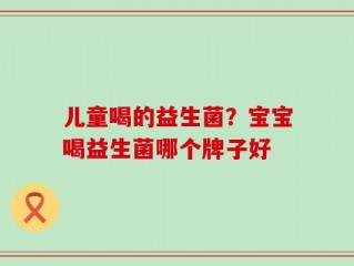 儿童喝的益生菌？宝宝喝益生菌哪个牌子好