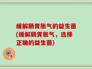 缓解肠胃胀气的益生菌(缓解肠胃胀气，选择正确的益生菌)