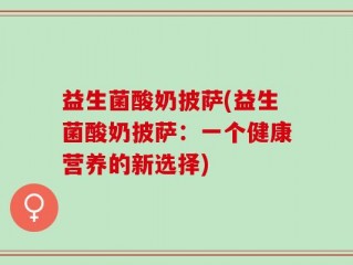 益生菌酸奶披萨(益生菌酸奶披萨：一个健康营养的新选择)