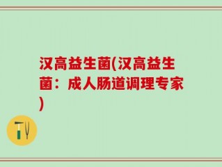 汉高益生菌(汉高益生菌：成人肠道调理专家)