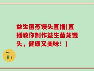 益生菌蒸馒头直播(直播教你制作益生菌蒸馒头，健康又美味！)