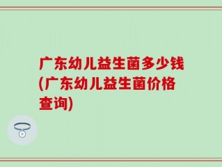 广东幼儿益生菌多少钱(广东幼儿益生菌价格查询)