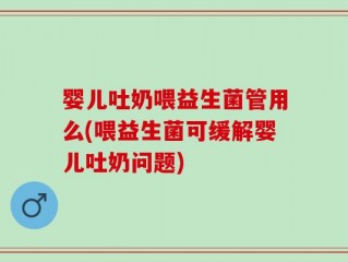 婴儿吐奶喂益生菌管用么(喂益生菌可缓解婴儿吐奶问题)