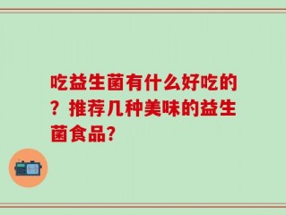 吃益生菌有什么好吃的？推荐几种美味的益生菌食品？