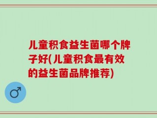儿童积食益生菌哪个牌子好(儿童积食最有效的益生菌品牌推荐)