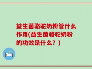 益生菌骆驼奶粉管什么作用(益生菌骆驼奶粉的功效是什么？)
