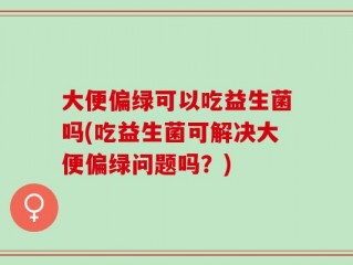 大便偏绿可以吃益生菌吗(吃益生菌可解决大便偏绿问题吗？)