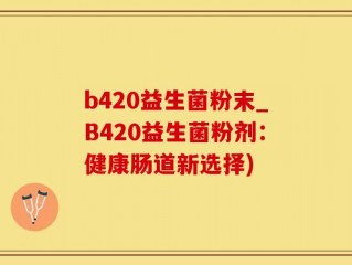 b420益生菌粉末_B420益生菌粉剂：健康肠道新选择)