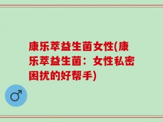 康乐萃益生菌女性(康乐萃益生菌：女性私密困扰的好帮手)