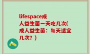 lifespace成人益生菌一天吃几次(成人益生菌：每天适宜几次？)