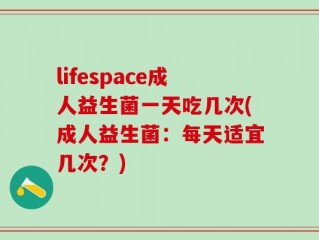 lifespace成人益生菌一天吃几次(成人益生菌：每天适宜几次？)