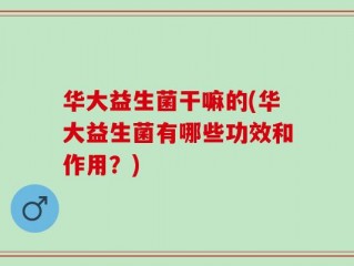 华大益生菌干嘛的(华大益生菌有哪些功效和作用？)