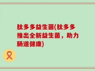 肽多多益生菌(肽多多推出全新益生菌，助力肠道健康)