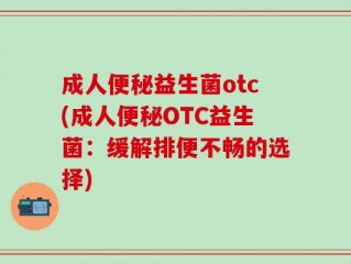 成人便秘益生菌otc(成人便秘OTC益生菌：缓解排便不畅的选择)