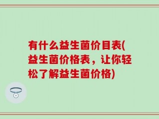 有什么益生菌价目表(益生菌价格表，让你轻松了解益生菌价格)