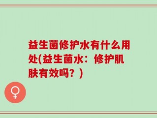益生菌修护水有什么用处(益生菌水：修护肌肤有效吗？)