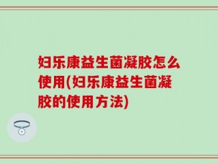 妇乐康益生菌凝胶怎么使用(妇乐康益生菌凝胶的使用方法)