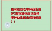 猫咪应该吃哪种益生菌好(宠物猫咪应该选择哪种益生菌来保持健康？)