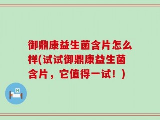 御鼎康益生菌含片怎么样(试试御鼎康益生菌含片，它值得一试！)