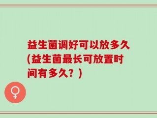 益生菌调好可以放多久(益生菌最长可放置时间有多久？)
